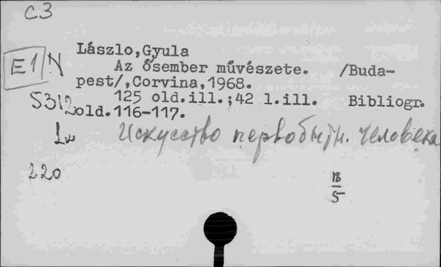 ﻿û3
-	Lâszlo,Gjyula
' I£1	Az ôsember muvêszete. /Buda-
______	pest/,Corvina,'l968.
125 old.ill. ;42 1.ill. Bibliogr.
° Uï-Jold. 116-117
s-